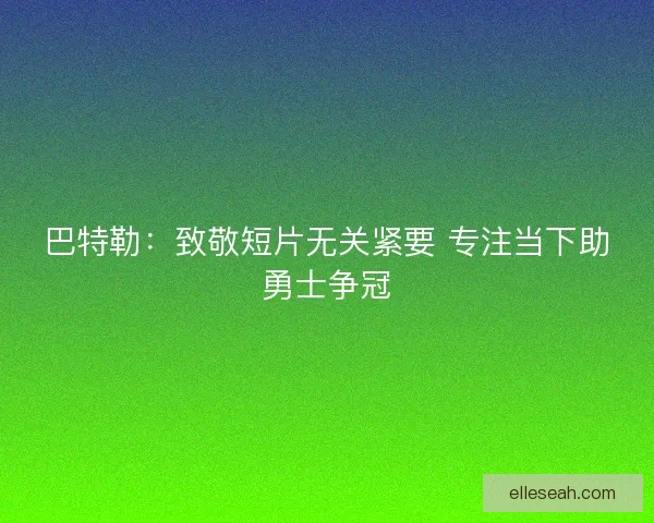巴特勒：致敬短片无关紧要 专注当下助勇士争冠