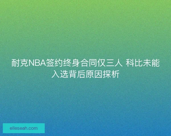 耐克NBA签约终身合同仅三人 科比未能入选背后原因探析