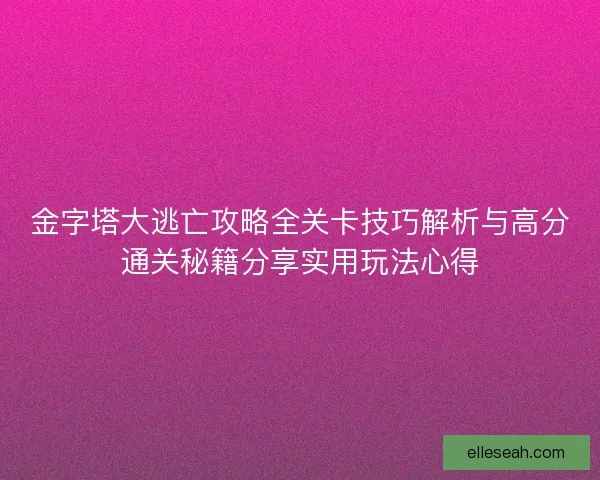 金字塔大逃亡攻略全关卡技巧解析与高分通关秘籍分享实用玩法心得