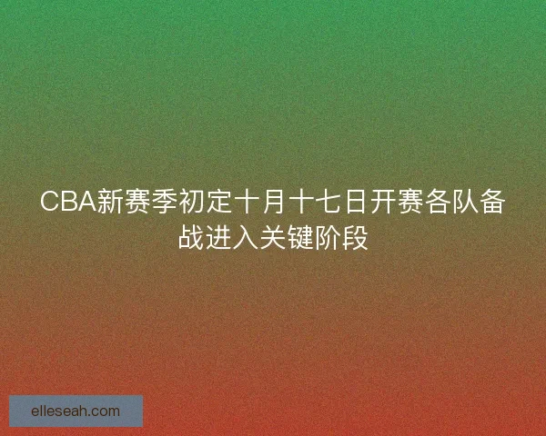 CBA新赛季初定十月十七日开赛各队备战进入关键阶段