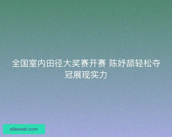 全国室内田径大奖赛开赛 陈妤颉轻松夺冠展现实力