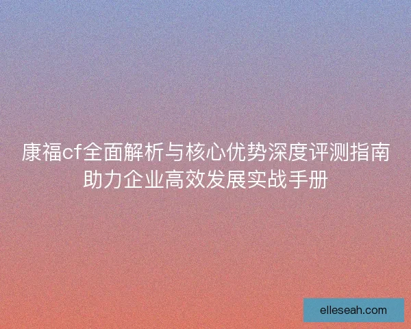 康福cf全面解析与核心优势深度评测指南助力企业高效发展实战手册