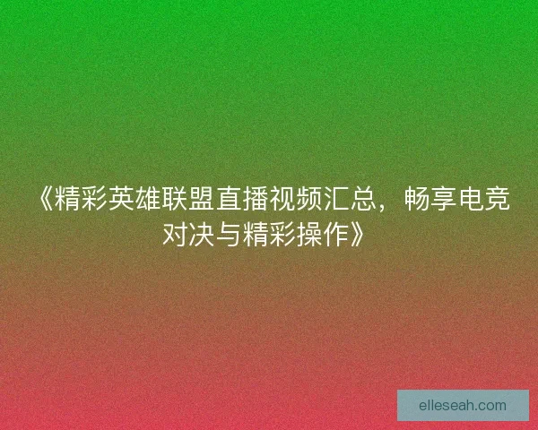 《精彩英雄联盟直播视频汇总，畅享电竞对决与精彩操作》