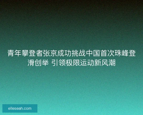 青年攀登者张京成功挑战中国首次珠峰登滑创举 引领极限运动新风潮