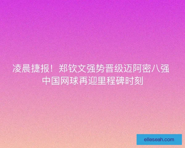 凌晨捷报！郑钦文强势晋级迈阿密八强 中国网球再迎里程碑时刻