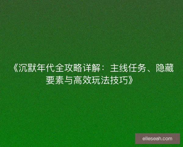 《沉默年代全攻略详解：主线任务、隐藏要素与高效玩法技巧》