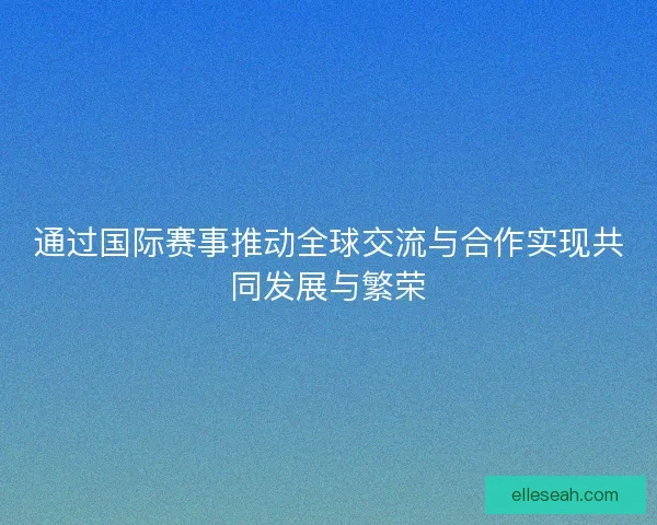 通过国际赛事推动全球交流与合作实现共同发展与繁荣