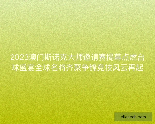 2023澳门斯诺克大师邀请赛揭幕点燃台球盛宴全球名将齐聚争锋竞技风云再起