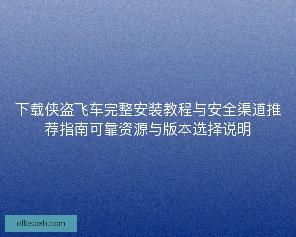 下载侠盗飞车完整安装教程与安全渠道推荐指南可靠资源与版本选择说明