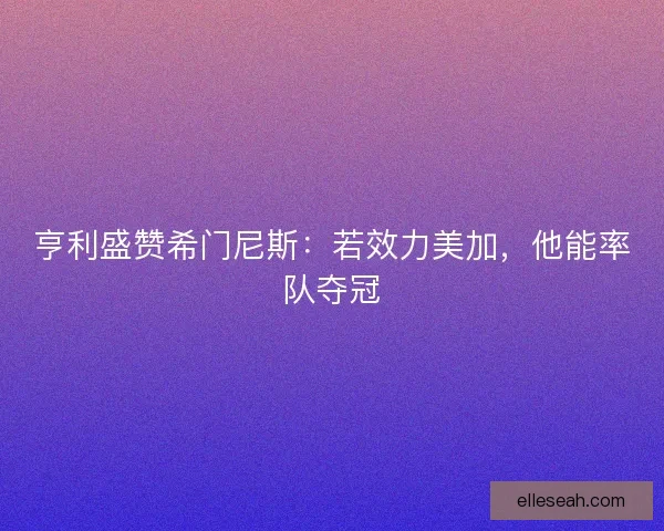亨利盛赞希门尼斯：若效力美加，他能率队夺冠