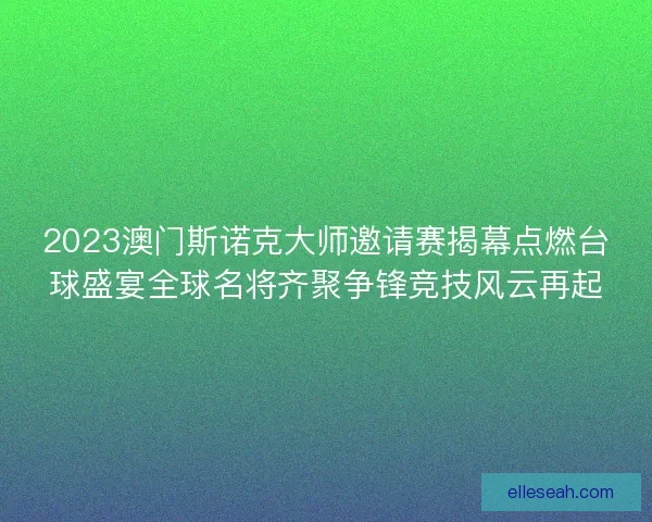 2023澳门斯诺克大师邀请赛揭幕点燃台球盛宴全球名将齐聚争锋竞技风云再起
