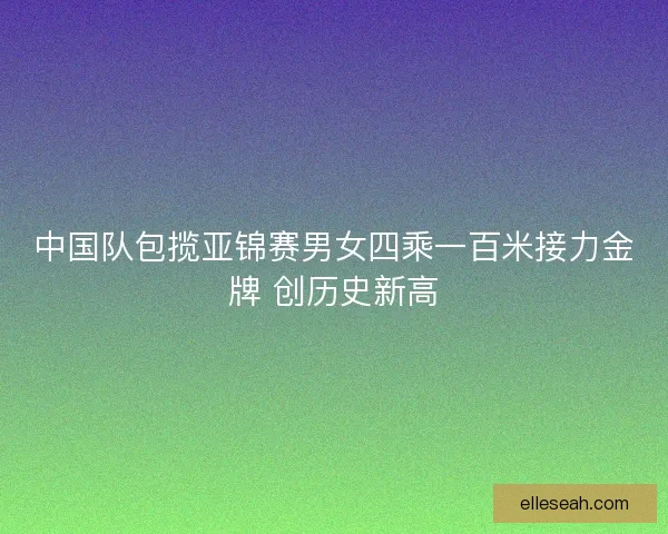 中国队包揽亚锦赛男女四乘一百米接力金牌 创历史新高