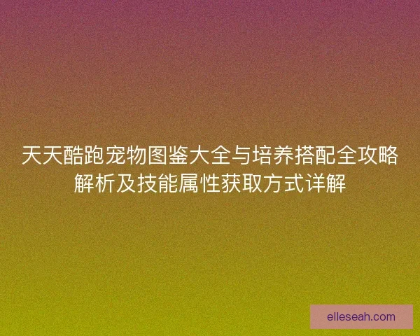 天天酷跑宠物图鉴大全与培养搭配全攻略解析及技能属性获取方式详解