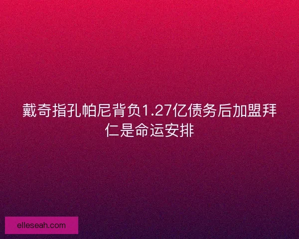 戴奇指孔帕尼背负1.27亿债务后加盟拜仁是命运安排